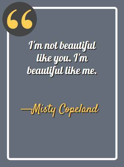 I'm not beautiful like you. I'm beautiful like me. —Misty Copeland