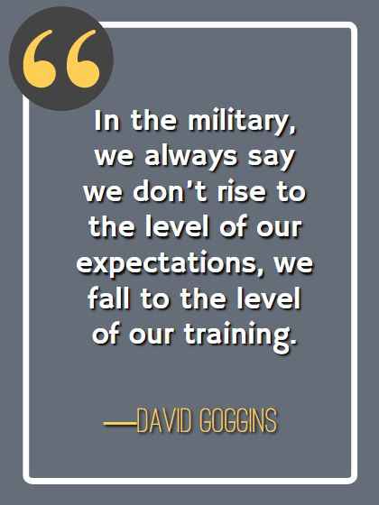 In the military, we always say we don’t rise to the level of our expectations, we fall to the level of our training. ―David Goggins, best david goggins quotes,