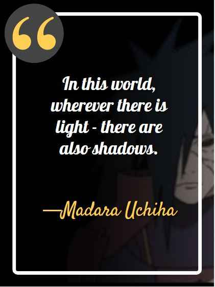 In this world, wherever there is light - there are also shadows. ―Madara Uchiha, best madara quotes,