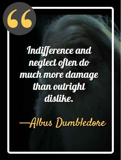 Indifference and neglect often do much more damage than outright dislike. Dumbledore's Most Memorable Quotes,