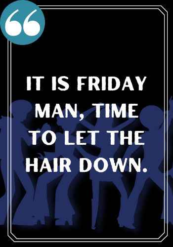 It is Friday man, time to let the hair down., saturday quotes,
