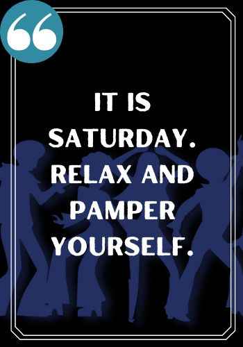 It is Saturday. Relax and pamper yourself., saturday quotes,