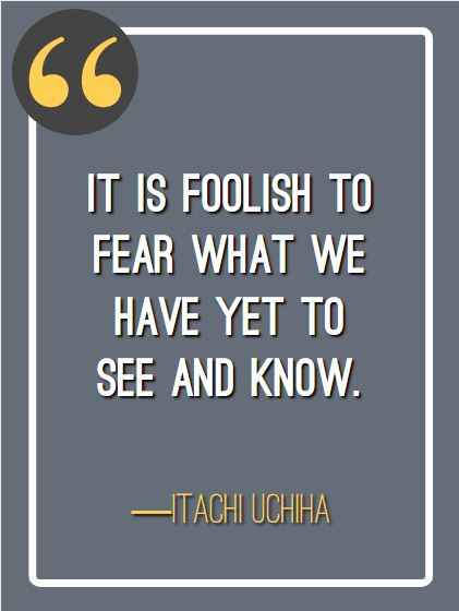 It is foolish to fear what we have yet to see and know. ―Itachi Uchiha, Itachi Uchiha's Greatest Quotes and Dialogues,