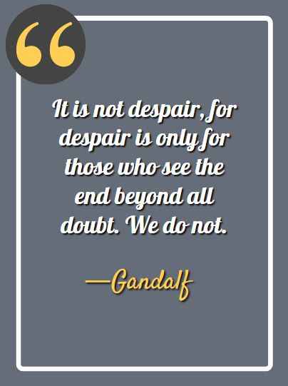 It is not despair, for despair is only for those who see the end beyond all doubt. We do not.