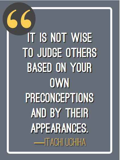 It is not wise to judge others based on your own preconceptions and by their appearances. ―Itachi Uchiha