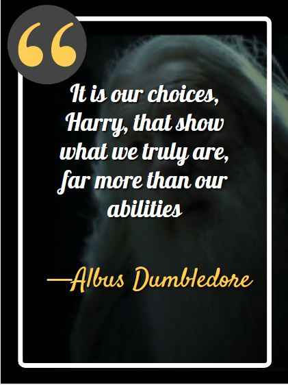It is our choices, Harry, that show what we truly are, far more than our abilities.. —Albus Dumbledore (Harry Potter And The Chamber Of Secrets)