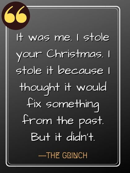 It was me. I stole your Christmas. I stole it because I thought it would fix something from the past. But it didn't. ―The Grinch quuotes,