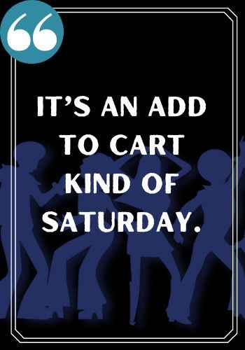 It’s an add to cart kind of Saturday. saturday quotes,