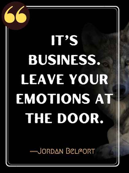 It’s business. Leave your emotions at the door. ―Jordan Belfort