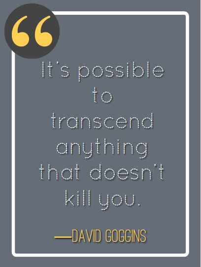 It’s possible to transcend anything that doesn’t kill you. ―David Goggins, best David Goggins quotes,
