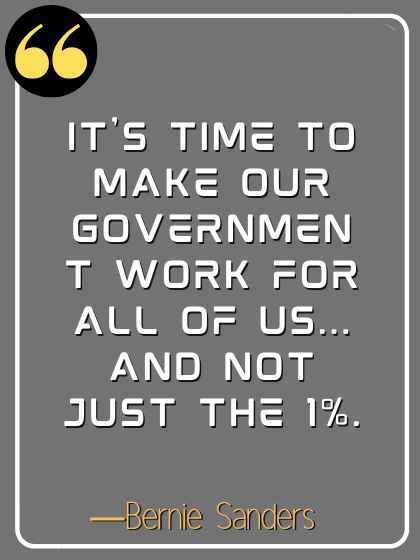 It's time to make our government work for all of us... and not just the 1%. ―Bernie Sanders