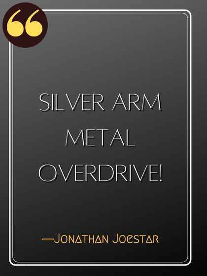 Silver arm metal overdrive! ―Jonathan Joestar, Quotes from JoJo's Bizarre Adventure,