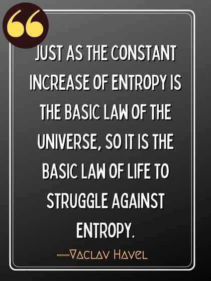Just as the constant increase of entropy is the basic law of the universe, so it is the basic law of life to struggle against entropy. ―Vaclav Havel