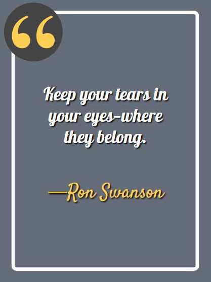 Keep your tears in your eyes—where they belong. -Ron Swanson, Ron Swanson quotes,
