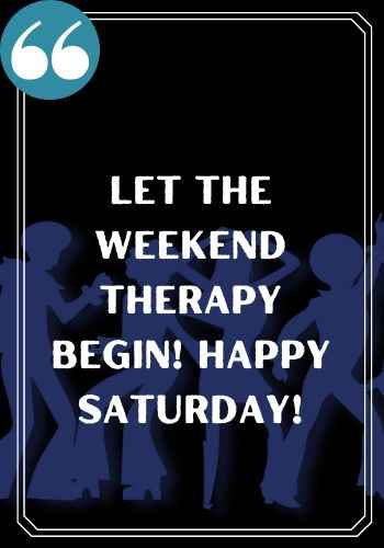 Let the weekend therapy begin! Happy Saturday!, saturday quotes,