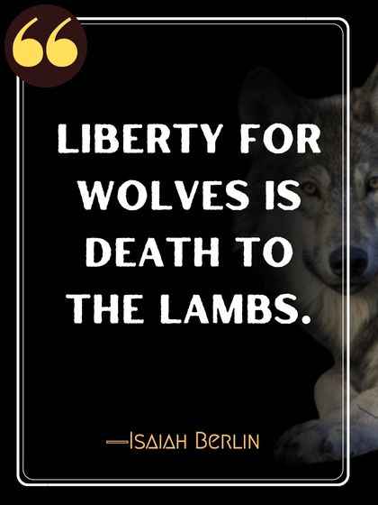 Liberty for wolves is death to the lambs. ―Isaiah Berlin
