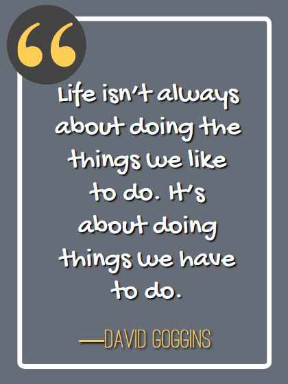 Life isn’t always about doing the things we like to do. It’s about doing things we have to do. ―David Goggins, best david goggins quotes,