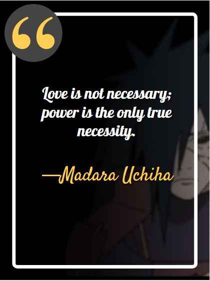 Love is not necessary; power is the only true necessity. ―Madara Uchiha, best madara quotes,