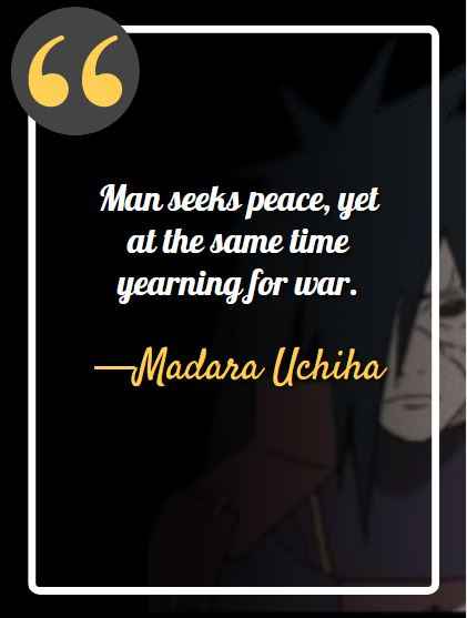Man seeks peace, yet at the same time yearning for war. ―Madara Uchiha, best Madara Uchiha quotes,