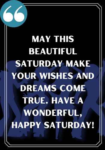 May this beautiful Saturday make your wishes and dreams come true. Have a wonderful happy Saturday!