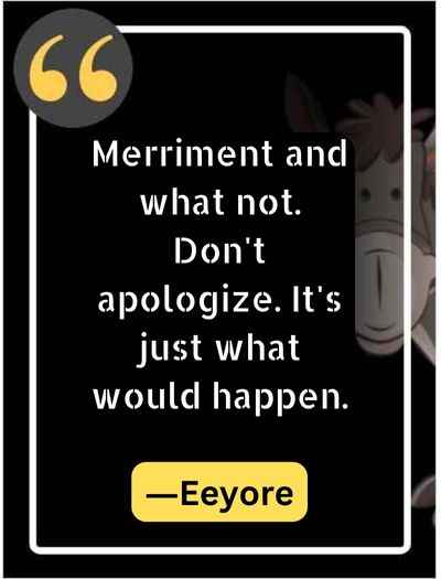 Merriment and what not. Don’t apologize. It’s just what would happen. ―Eeyore
