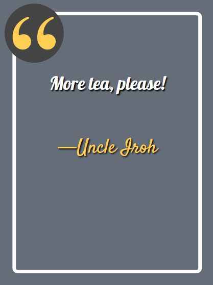 More tea, please! ―Uncle Iroh Quotes,