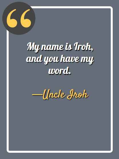My name is Iroh, and you have my word. ―Uncle Iroh Quotes,
