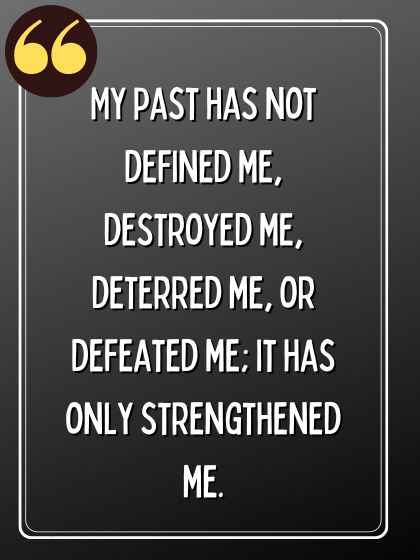 My past has not defined me, destroyed me, deterred me, or defeated me; it has only strengthened me.  wolf quotes,