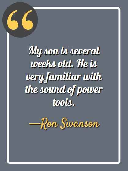 My son is several weeks old. He is very familiar with the sound of power tools. -Ron Swanson, Ron Swanson quotes,