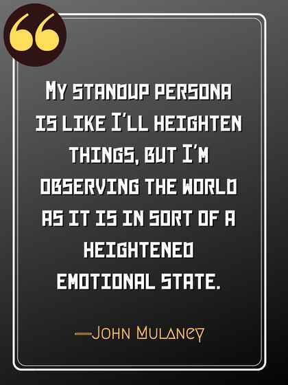 My standup persona is like I'll heighten things, but I'm observing the world as it is in sort of a heightened emotional state. ―John Mulaney quotes,
