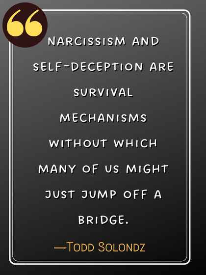 Narcissism and self-deception are survival mechanisms without which many of us might just jump off a bridge. ―Todd Solondz