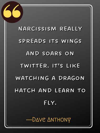 Narcissism really spreads its wings and soars on Twitter. It’s like watching a dragon hatch and learn to fly. ―Dave Anthony