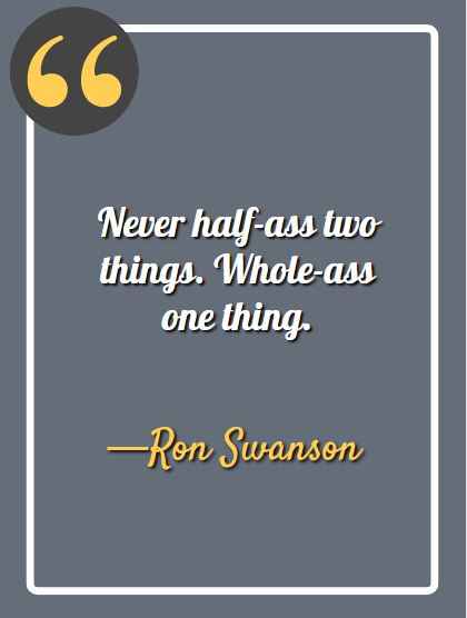 Never half-ass two things. Whole-ass one thing. -Ron Swanson, Ron Swanson quotes,