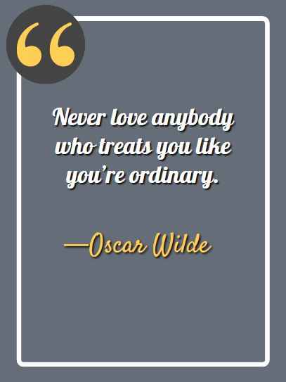 Never love anybody who treats you like you’re ordinary. —Oscar Wilde