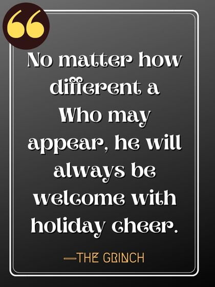 No matter how different a Who may appear, he will always be welcome with holiday cheer. ―The Grinch quotes,