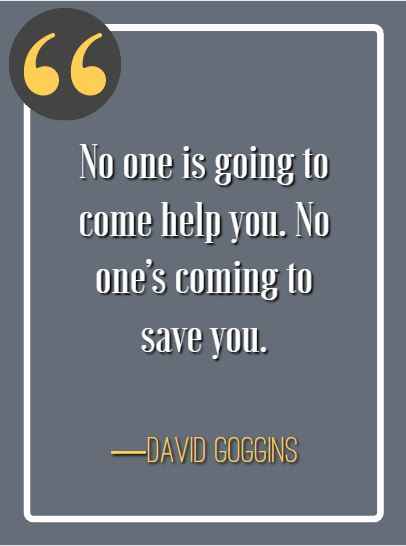 No one is going to come help you. No one’s coming to save you. ―David Goggins, best David Goggins quotes,