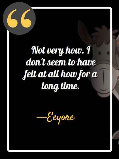 Not very how. I don't seem to have felt at all how for a long time. ―Eeyore, best Eeyore quotes, 