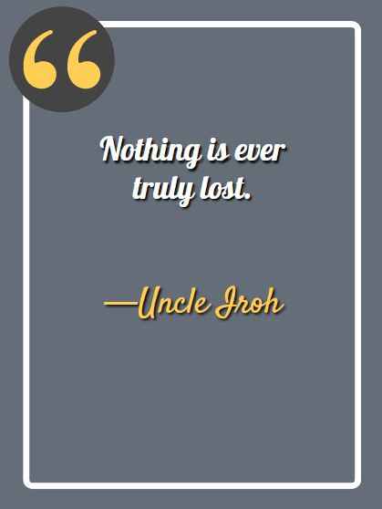 Nothing is ever truly lost. ―Uncle Iroh Quotes,