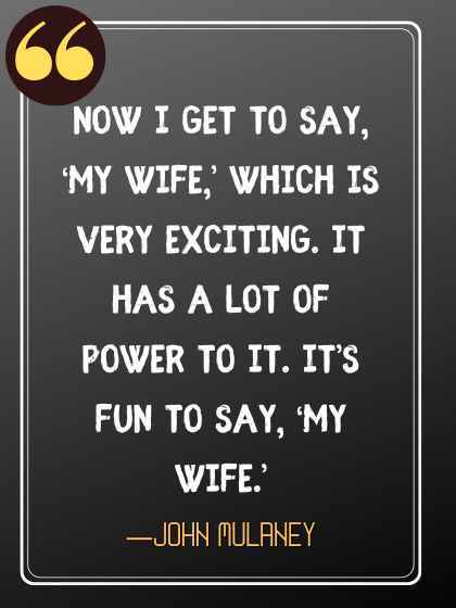 Now I get to say, ‘My wife,’ which is very exciting. It has a lot of power to it. It’s fun to say, ‘My wife.’ ―John Mulaney, Funniest John Mulaney Quotes to Brighten Your Day,