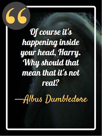 Of course it's happening inside your head, Harry. Why should that mean that it's not real?, Dumbledore's Most Memorable Quotes from the Harry Potter Series,