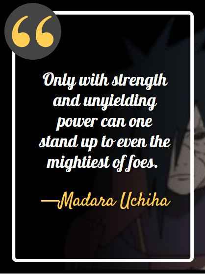 Only with strength and unyielding power can one stand up to even the mightiest of foes. ―Madara Uchiha, best madara quotes,