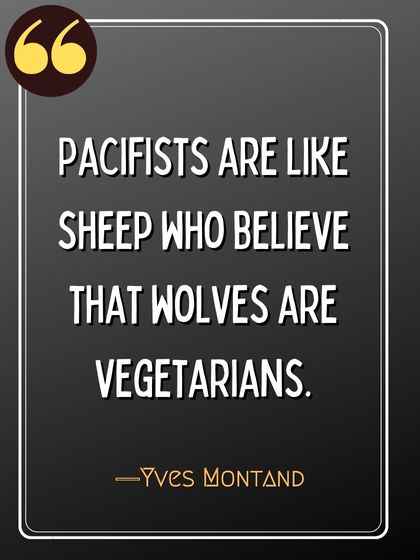 Pacifists are like sheep who believe that wolves are vegetarians. ―Yves Montand