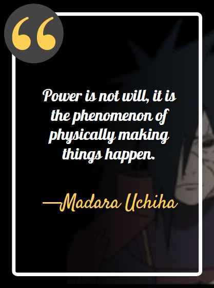 Power is not will, it is the phenomenon of physically making things happen. ―Madara Uchiha, best madara quotes,