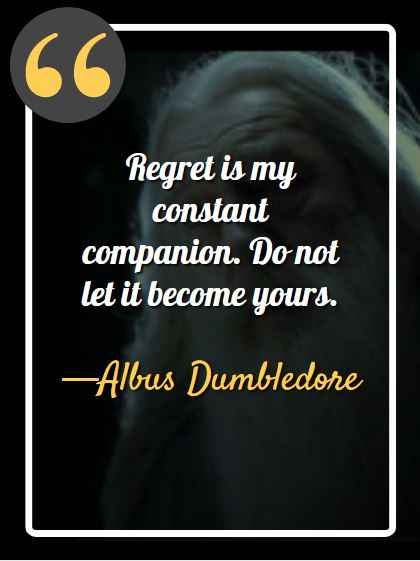 Regret is my constant companion. Do not let it become yours. —Albus Dumbledore (Fantastic Beasts: The Crimes of Grindelwald)