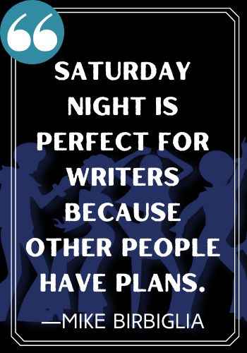 Saturday night is perfect for writers because other people have plans. ―Mike Birbiglia, saturday quoets,