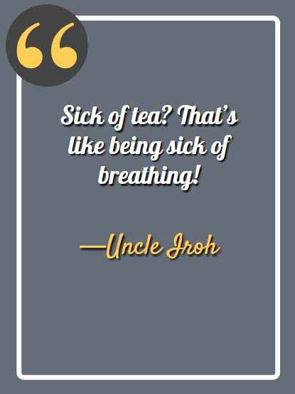 Sick of tea? That’s like being sick of breathing! ―Uncle Iroh Quotes,