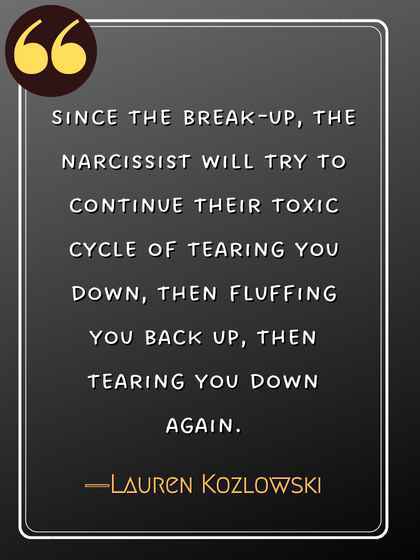 Since the break-up, the narcissist will try to continue their toxic cycle of tearing you down, then fluffing you back up, then tearing you down again. ―Lauren Kozlowski