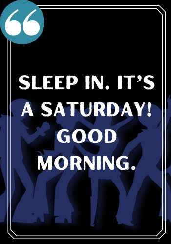 Sleep in. It’s a Saturday! Good morning. , saturday quotes,