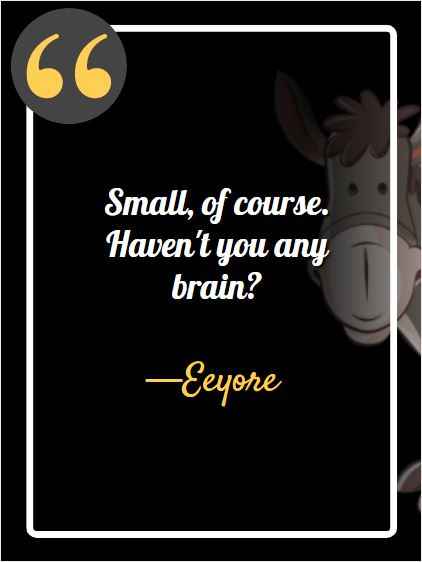 Small, of course.  Haven't you any brain? ―Eeyore, best Eeyore quotes,