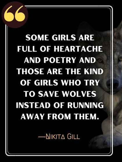 Some girls are full of heartache and poetry and those are the kind of girls who try to save wolves instead of running away from them. ―Nikita Gill